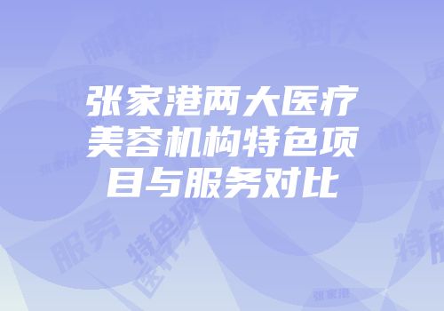 张家港两大医疗美容机构特色项目与服务对比