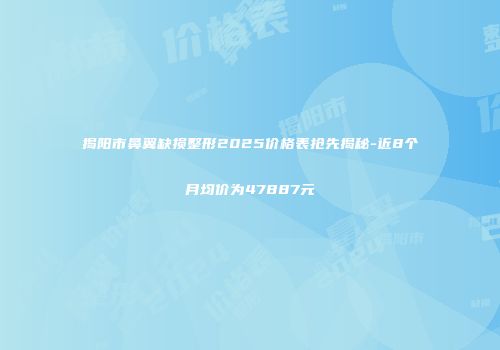 揭阳市鼻翼缺损整形2025价格表抢先揭秘-近8个月均价为47887元