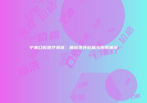 宁波口腔医疗现状：喷砂洗牙价格与医院推荐