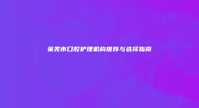 莱芜市口腔护理机构推荐与选择指南