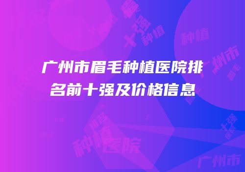 广州市眉毛种植医院排名前十强及价格信息
