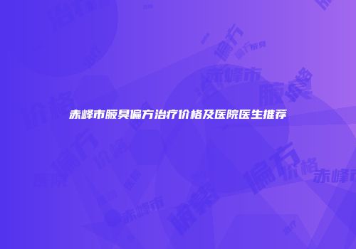 赤峰市腋臭偏方治疗价格及医院医生推荐