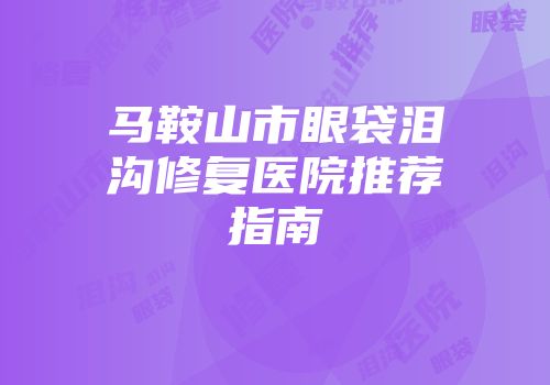 马鞍山市眼袋泪沟修复医院推荐指南