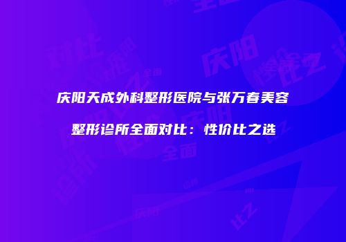 庆阳天成外科整形医院与张万春美容整形诊所全面对比：性价比之选