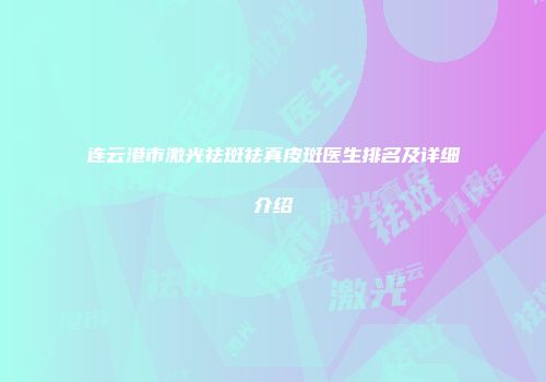 连云港市激光祛斑祛真皮斑医生排名及详细介绍