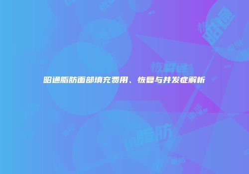 昭通脂肪面部填充费用、恢复与并发症解析