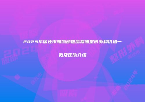 2025年宿迁市腰腹部吸脂瘦腰整形外科价格一览及医院介绍