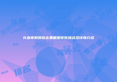 长春市射频抹去黑眼圈医院排名及详情介绍