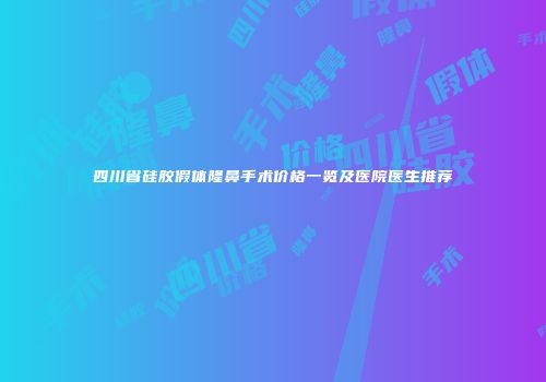 四川省硅胶假体隆鼻手术价格一览及医院医生推荐