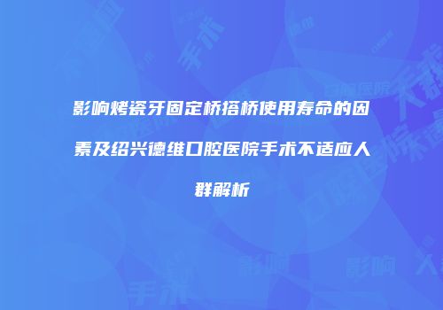 影响烤瓷牙固定桥搭桥使用寿命的因素及绍兴德维口腔医院手术不适应人群解析