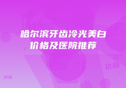 哈尔滨牙齿冷光美白价格及医院推荐