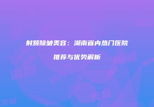 射频除皱美容：湖南省内热门医院推荐与优势解析