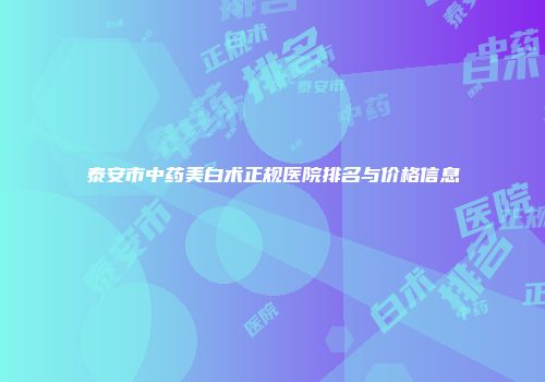 泰安市中药美白术正规医院排名与价格信息