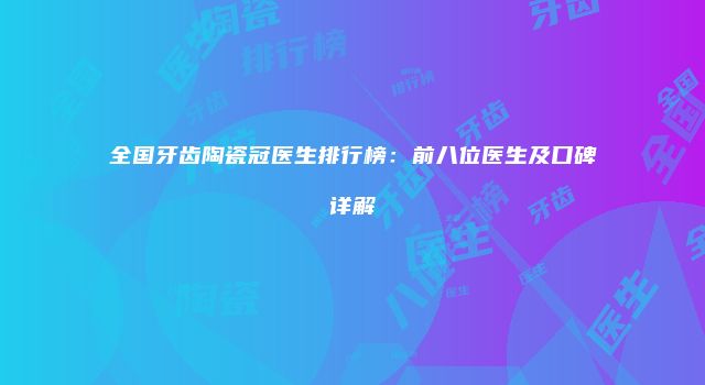 全国牙齿陶瓷冠医生排行榜：前八位医生及口碑详解