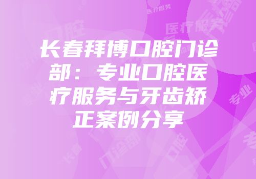 长春拜博口腔门诊部：专业口腔医疗服务与牙齿矫正案例分享