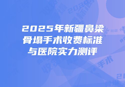 2025年新疆鼻梁骨塌手术收费标准与医院实力测评
