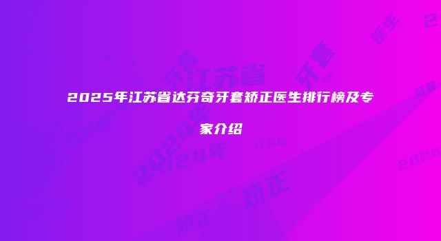 2025年江苏省达芬奇牙套矫正医生排行榜及专家介绍
