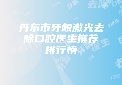 丹东市牙龈激光去除口腔医生推荐排行榜