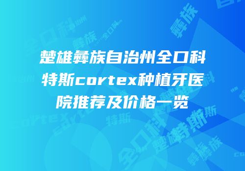 楚雄彝族自治州全口科特斯cortex种植牙医院推荐及价格一览