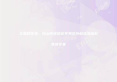 王国明医生：白山市汉诚医学美容外科资深整形美容专家