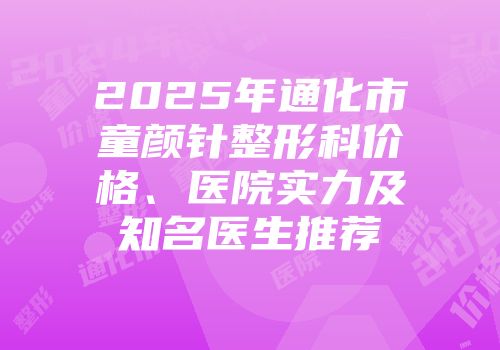 2025年通化市童颜针整形科价格、医院实力及知名医生推荐
