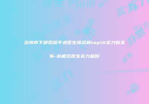 沧州市下颌后缩手术医生排名榜top10实力贴发布-朴根范医生实力超好