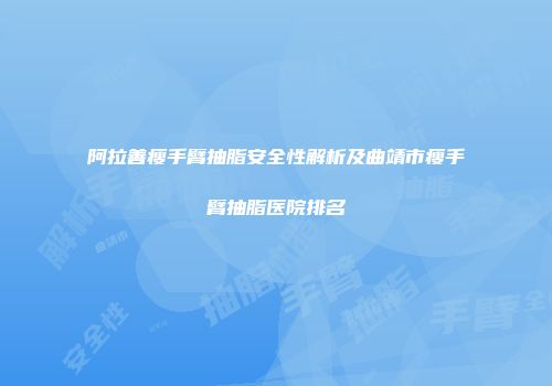 阿拉善瘦手臂抽脂安全性解析及曲靖市瘦手臂抽脂医院排名
