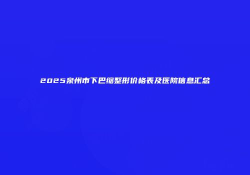2025泉州市下巴缩整形价格表及医院信息汇总