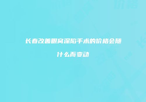长春改善眼窝深陷手术的价格会随什么而变动