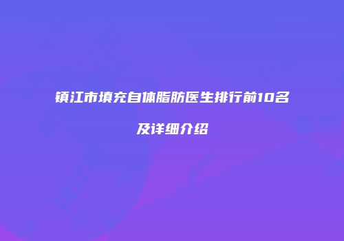镇江市填充自体脂肪医生排行前10名及详细介绍