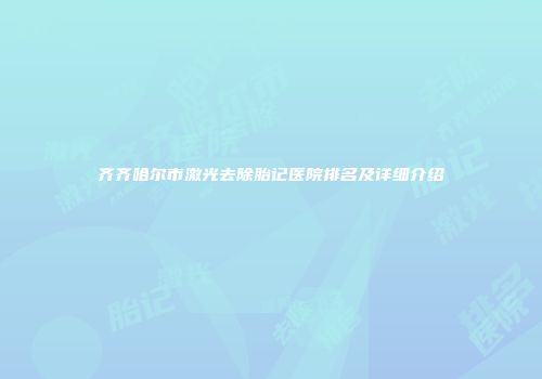 齐齐哈尔市激光去除胎记医院排名及详细介绍