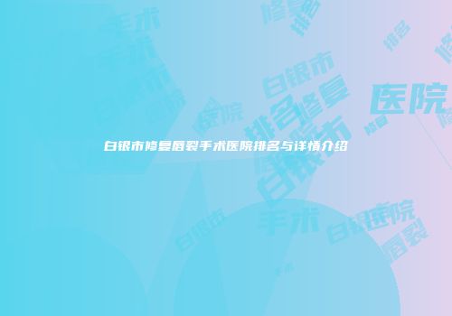 白银市修复唇裂手术医院排名与详情介绍