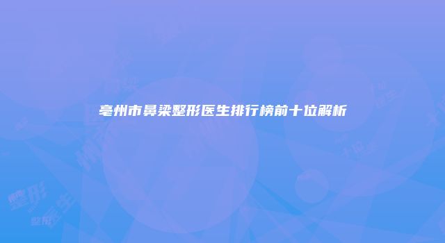亳州市鼻梁整形医生排行榜前十位解析