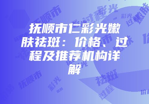 抚顺市仁彩光嫩肤祛斑：价格、过程及推荐机构详解
