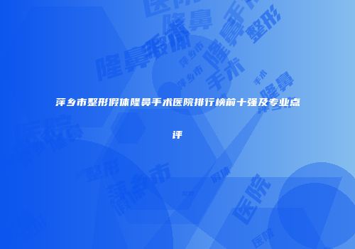萍乡市整形假体隆鼻手术医院排行榜前十强及专业点评