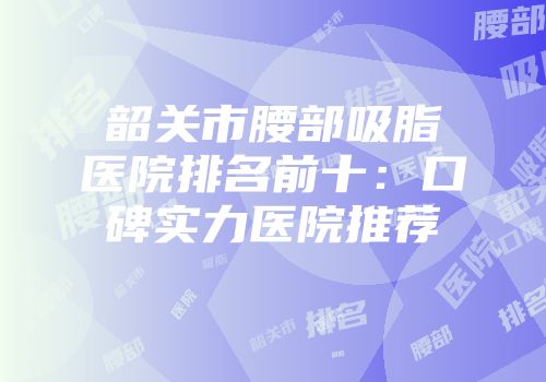韶关市腰部吸脂医院排名前十：口碑实力医院推荐