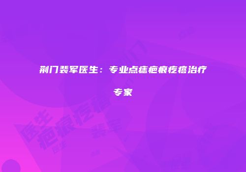 荆门裴军医生：专业点痣疤痕疙瘩治疗专家