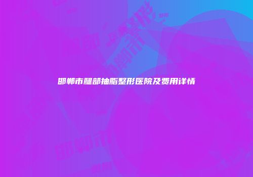 邯郸市腿部抽脂整形医院及费用详情