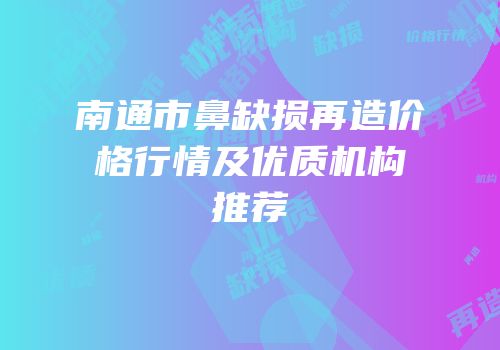 南通市鼻缺损再造价格行情及优质机构推荐