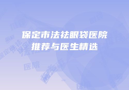 保定市法祛眼袋医院推荐与医生精选