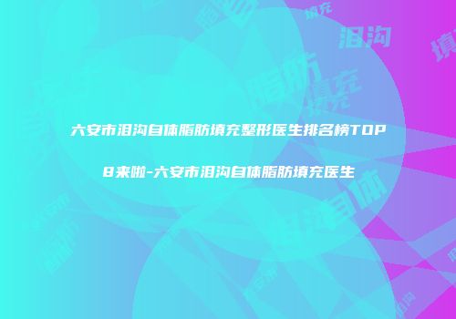 六安市泪沟自体脂肪填充整形医生排名榜TOP8来啦-六安市泪沟自体脂肪填充医生