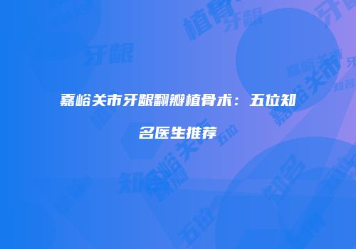 嘉峪关市牙龈翻瓣植骨术：五位知名医生推荐