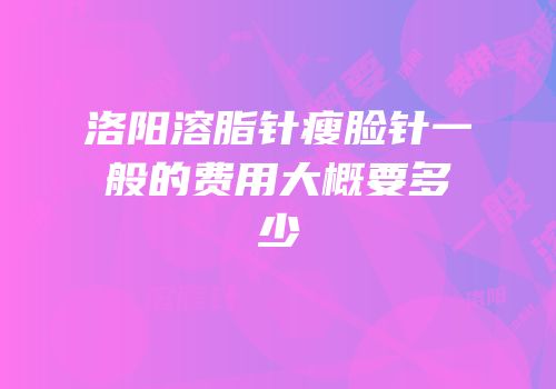 洛阳溶脂针瘦脸针一般的费用大概要多少