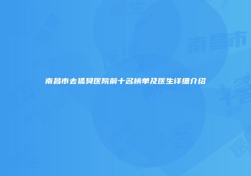 南昌市去狐臭医院前十名榜单及医生详细介绍