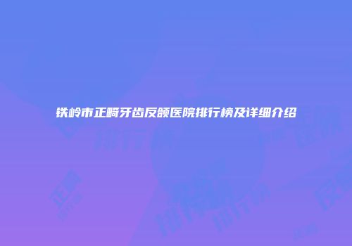铁岭市正畸牙齿反颌医院排行榜及详细介绍