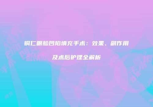 铜仁眼脸凹陷填充手术：效果、副作用及术后护理全解析