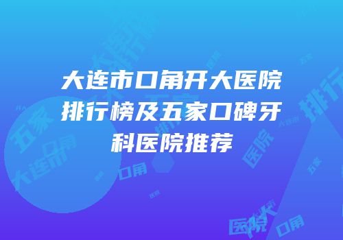 大连市口角开大医院排行榜及五家口碑牙科医院推荐