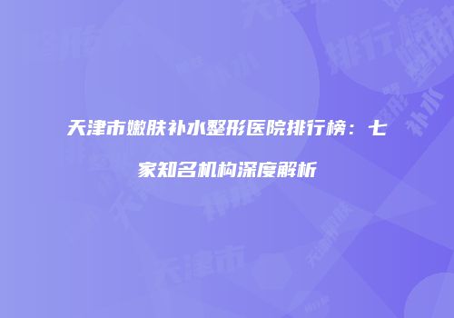 天津市嫩肤补水整形医院排行榜：七家知名机构深度解析