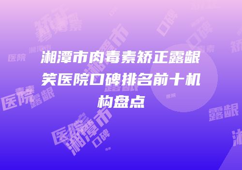 湘潭市肉毒素矫正露龈笑医院口碑排名前十机构盘点