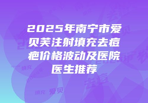 2025年南宁市爱贝芙注射填充去痘疤价格波动及医院医生推荐